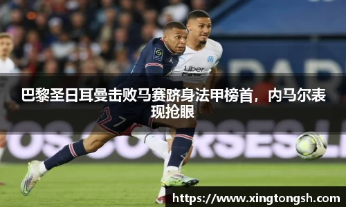 巴黎圣日耳曼击败马赛跻身法甲榜首，内马尔表现抢眼