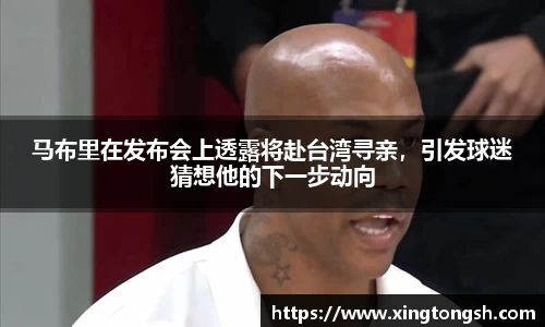 马布里在发布会上透露将赴台湾寻亲，引发球迷猜想他的下一步动向