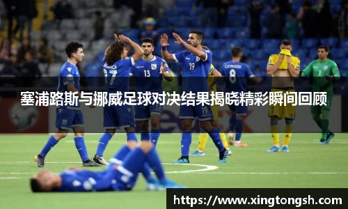 塞浦路斯与挪威足球对决结果揭晓精彩瞬间回顾
