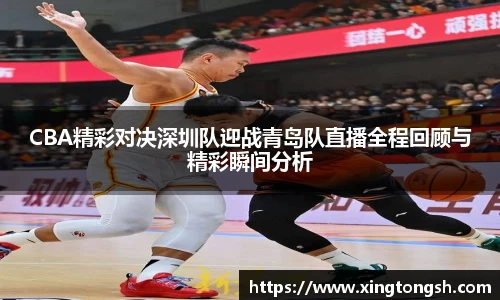 CBA精彩对决深圳队迎战青岛队直播全程回顾与精彩瞬间分析