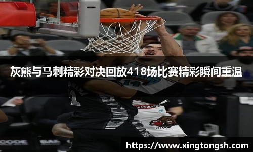 灰熊与马刺精彩对决回放418场比赛精彩瞬间重温