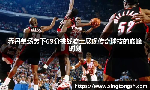 乔丹单场轰下69分挑战骑士展现传奇球技的巅峰时刻