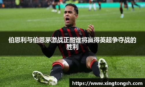 伯恩利与伯恩茅激战正酣谁将赢得英超争夺战的胜利