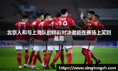 北京人和与上海队的精彩对决谁能在赛场上笑到最后
