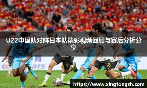 U22中国队对阵日本队精彩视频回顾与赛后分析分享