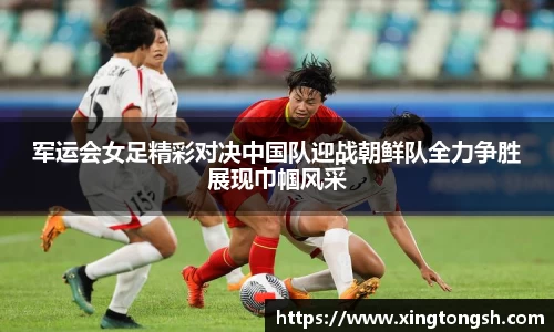 军运会女足精彩对决中国队迎战朝鲜队全力争胜展现巾帼风采