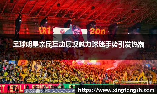 足球明星亲民互动展现魅力球迷手势引发热潮