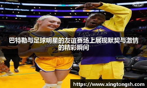 巴特勒与足球明星的友谊赛场上展现默契与激情的精彩瞬间