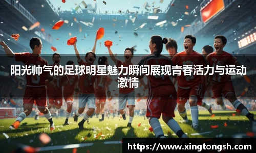 阳光帅气的足球明星魅力瞬间展现青春活力与运动激情