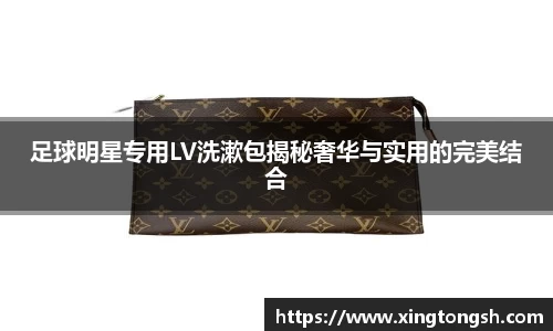 足球明星专用LV洗漱包揭秘奢华与实用的完美结合